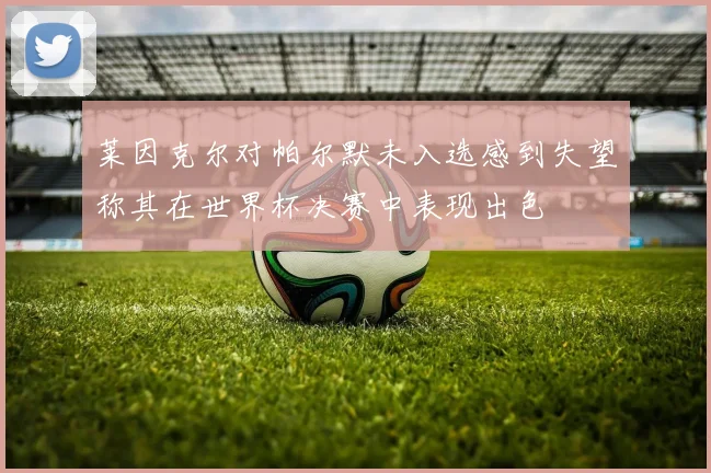 莱因克尔对帕尔默未入选感到失望称其在世界杯决赛中表现出色