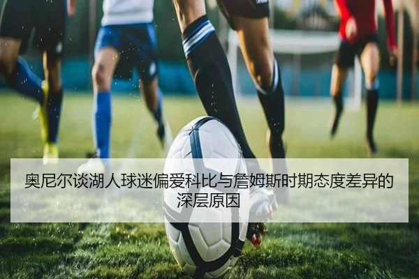 奥尼尔谈湖人球迷偏爱科比与詹姆斯时期态度差异的深层原因