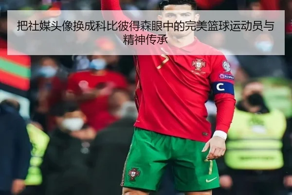 把社媒头像换成科比彼得森眼中的完美篮球运动员与精神传承