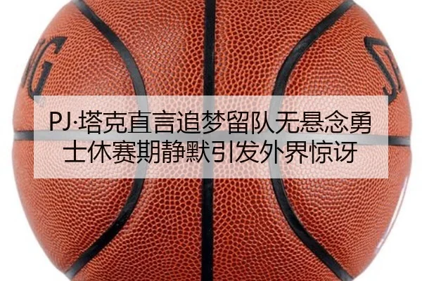 PJ·塔克直言追梦留队无悬念勇士休赛期静默引发外界惊讶