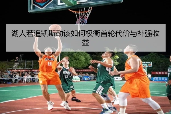 湖人若追凯斯勒该如何权衡首轮代价与补强收益（kaiyun.comapp）