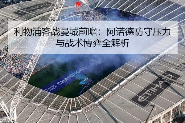 利物浦客战曼城前瞻：阿诺德防守压力与战术博弈全解析 | kaiyun.comapp