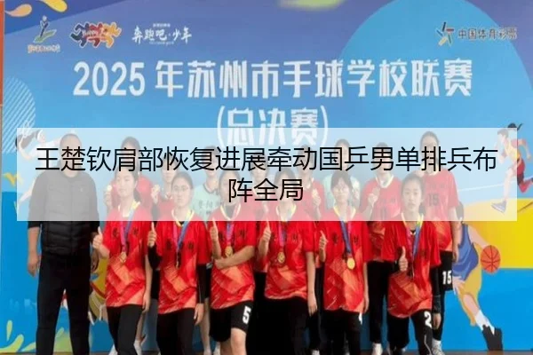 王楚钦肩部恢复进展牵动国乒男单排兵布阵全局（kaiyun.comapp）